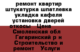 ремонт квартир,штукатурка,шпатлевка,укладка кафеля,установка дверей,откосы › Цена ­ 100 - Смоленская обл., Гагаринский р-н Строительство и ремонт » Услуги   